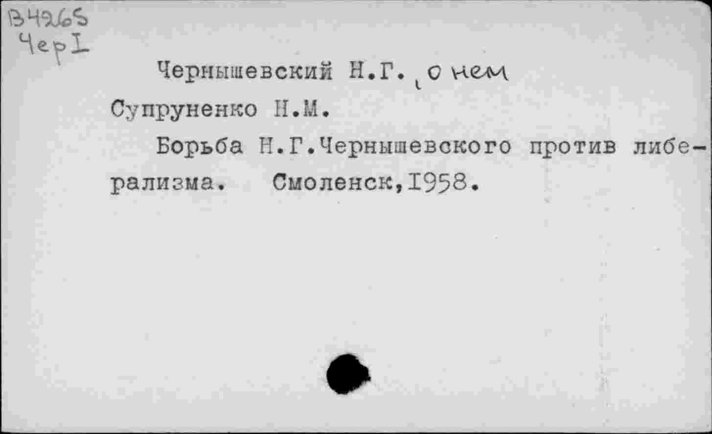 ﻿Че^>1
Чернышевский Н.Г. нели.
Супруненко П.М.
Борьба И.Г.Чернышевского против либе рализма. Смоленск,1958«